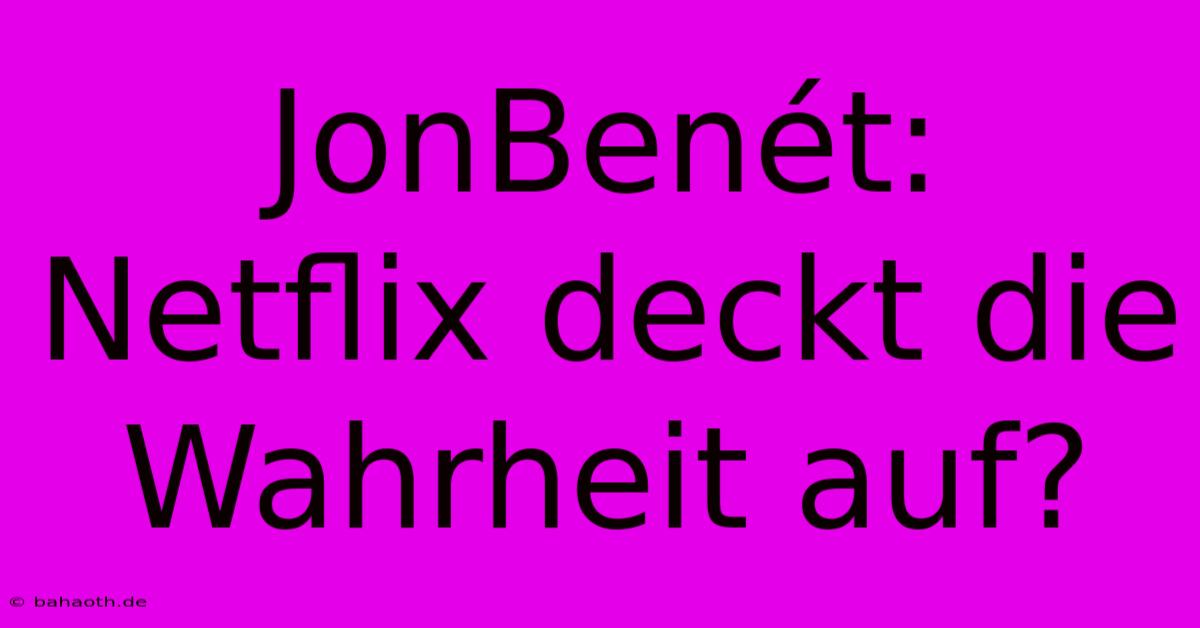 JonBenét:  Netflix Deckt Die Wahrheit Auf?