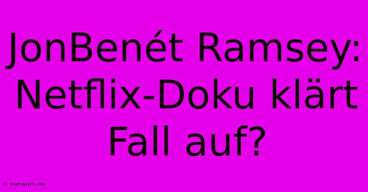 JonBenét Ramsey: Netflix-Doku Klärt Fall Auf?