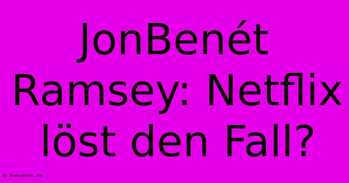 JonBenét Ramsey: Netflix Löst Den Fall?