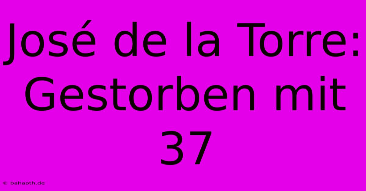 José De La Torre: Gestorben Mit 37