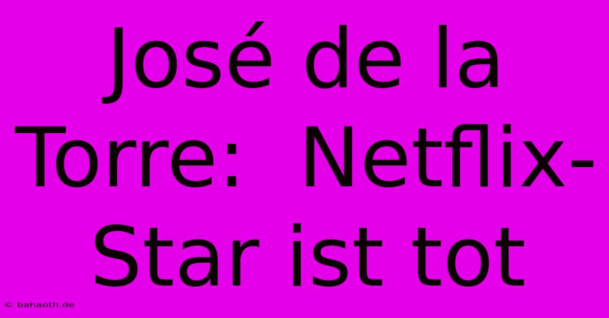 José De La Torre:  Netflix-Star Ist Tot