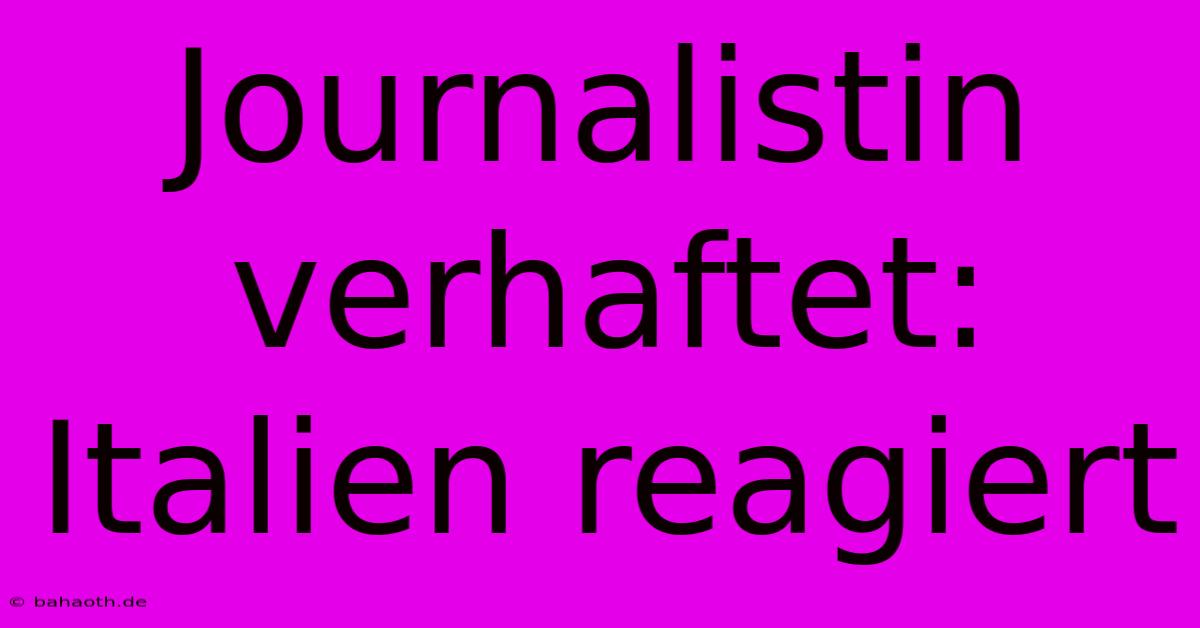 Journalistin Verhaftet: Italien Reagiert