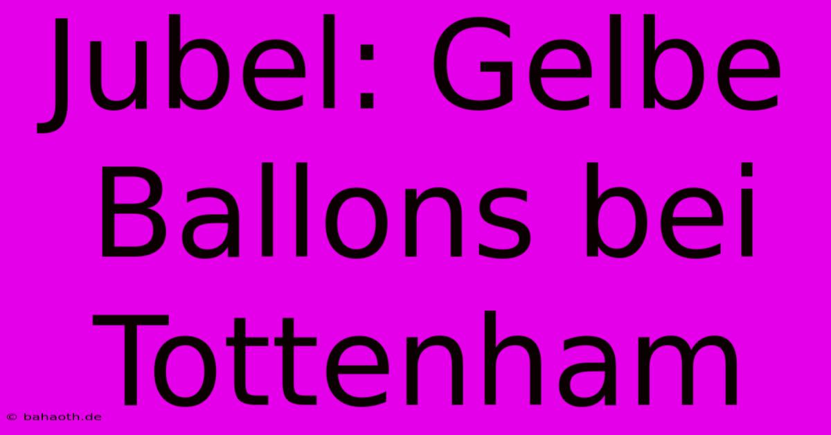 Jubel: Gelbe Ballons Bei Tottenham