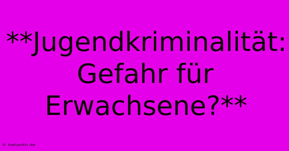 **Jugendkriminalität: Gefahr Für Erwachsene?**