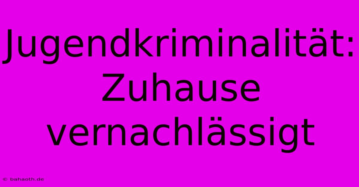 Jugendkriminalität: Zuhause Vernachlässigt