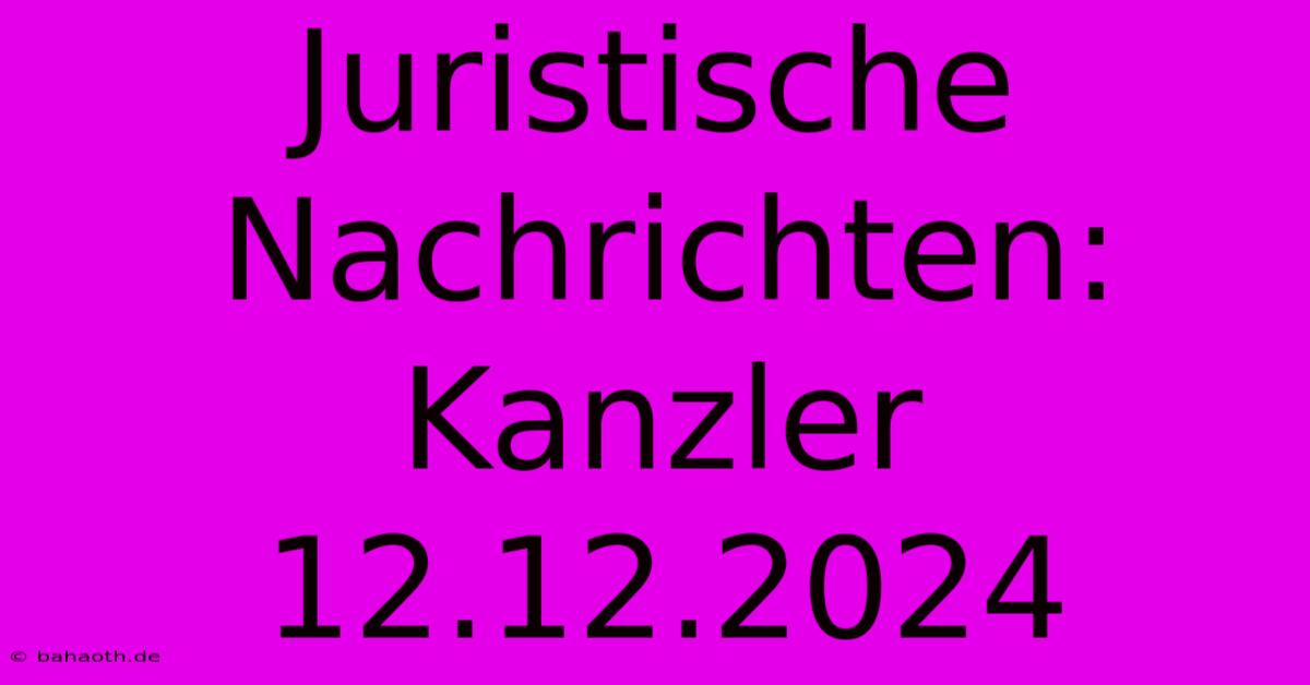 Juristische Nachrichten: Kanzler 12.12.2024