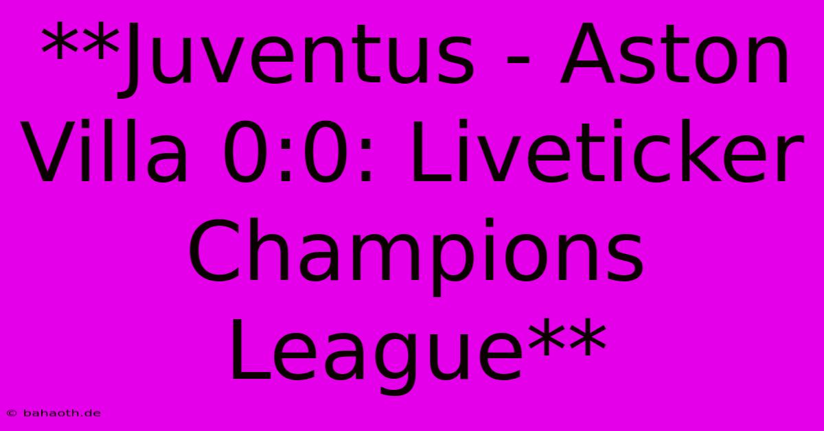 **Juventus - Aston Villa 0:0: Liveticker Champions League**