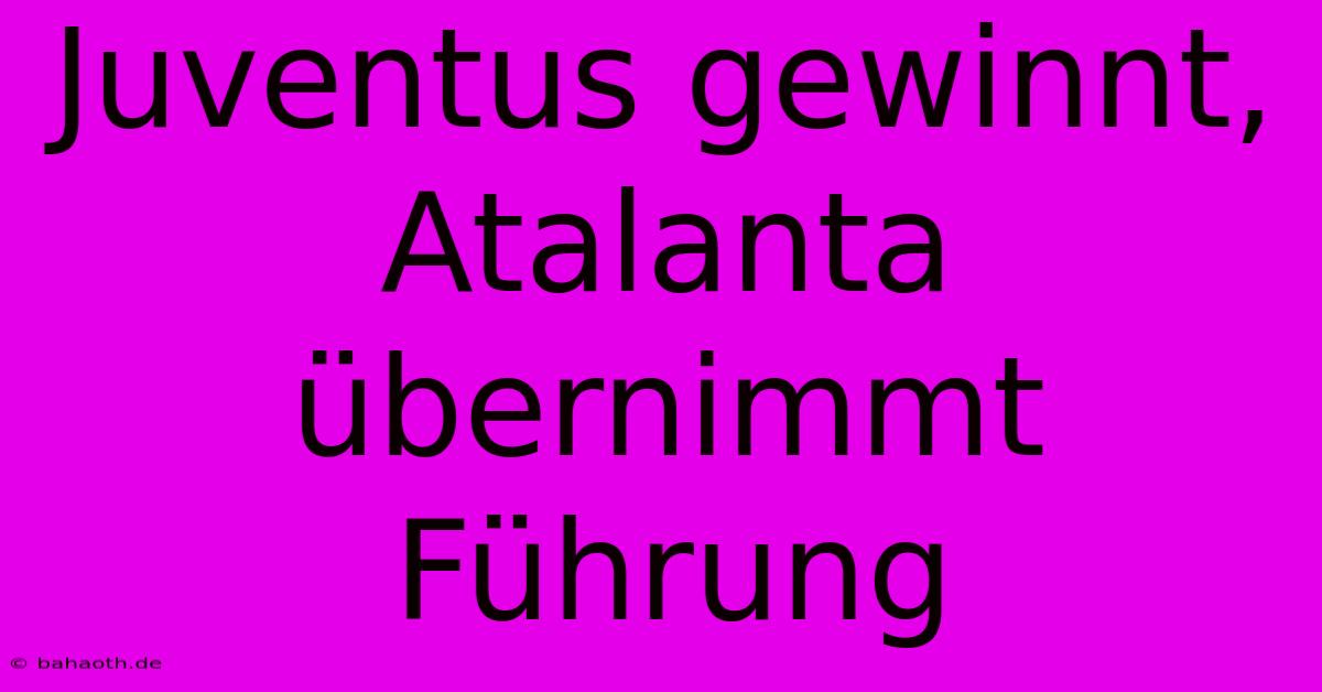 Juventus Gewinnt, Atalanta Übernimmt Führung