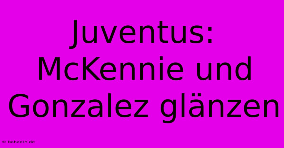 Juventus: McKennie Und Gonzalez Glänzen