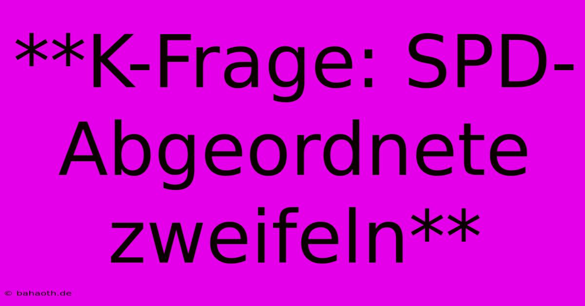 **K-Frage: SPD-Abgeordnete Zweifeln**