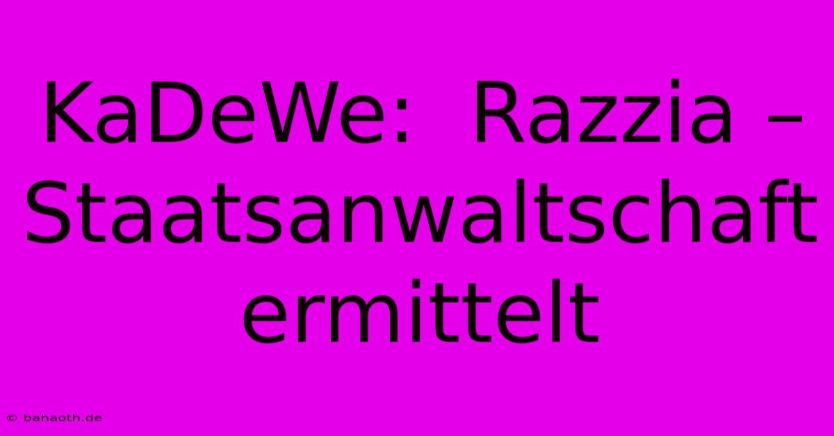 KaDeWe:  Razzia – Staatsanwaltschaft Ermittelt