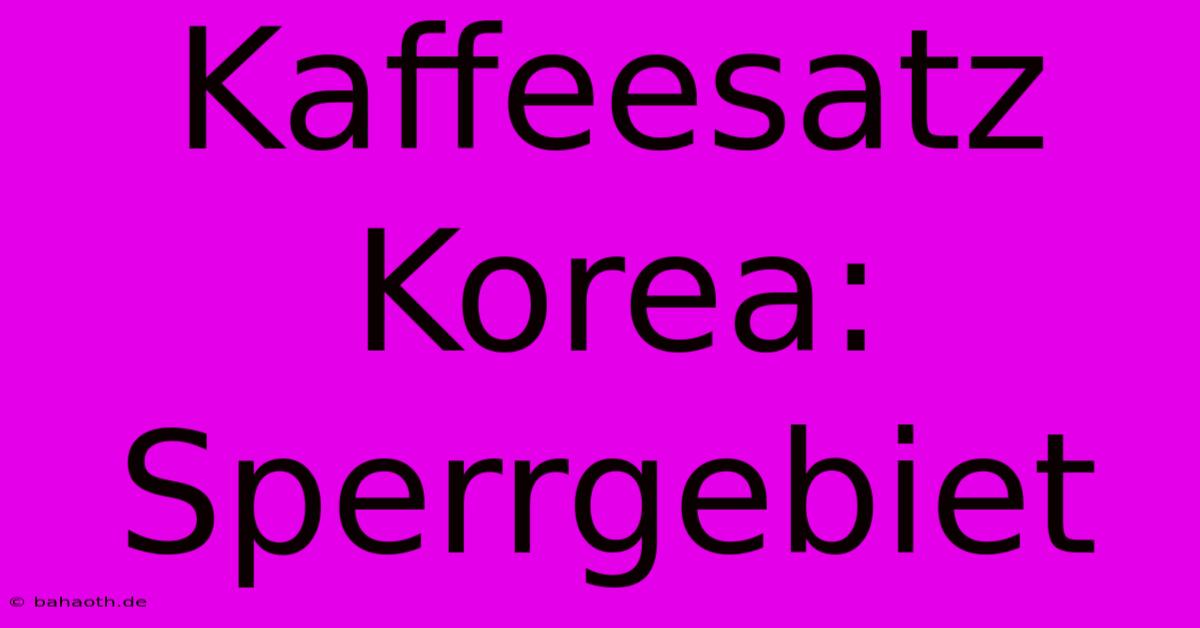 Kaffeesatz Korea:  Sperrgebiet