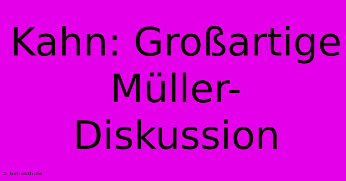 Kahn: Großartige Müller-Diskussion