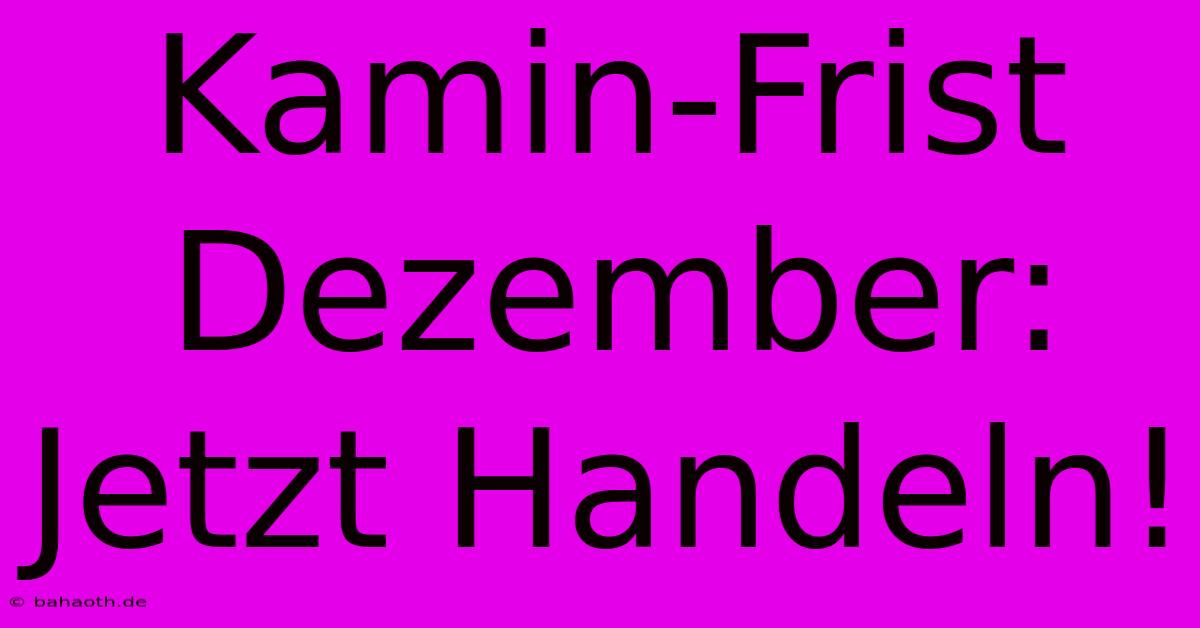 Kamin-Frist Dezember: Jetzt Handeln!