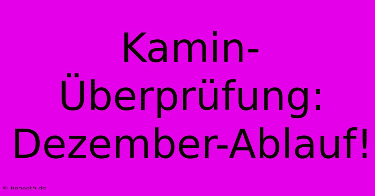 Kamin-Überprüfung: Dezember-Ablauf!