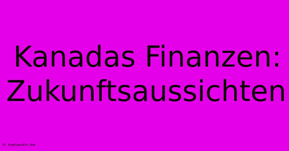 Kanadas Finanzen:  Zukunftsaussichten