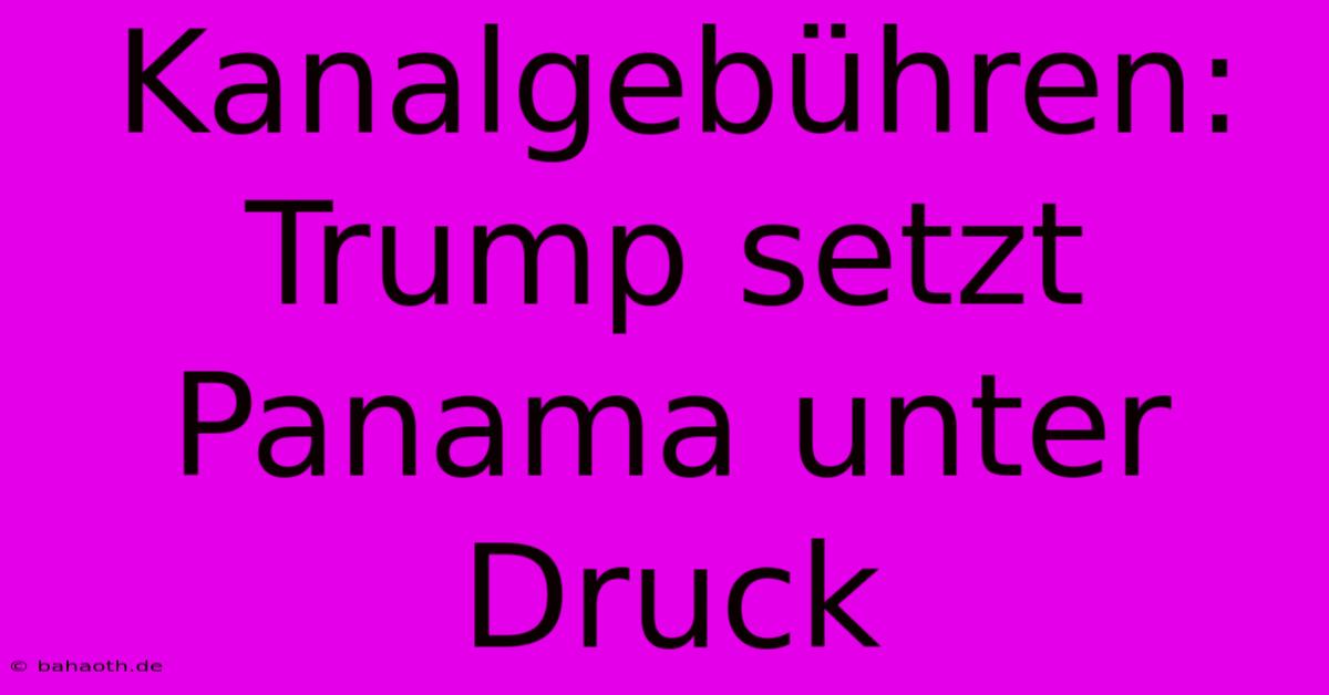 Kanalgebühren: Trump Setzt Panama Unter Druck