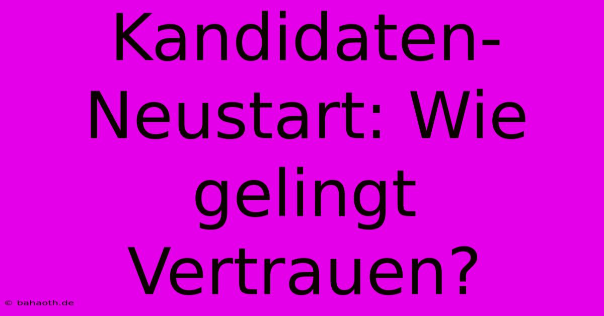 Kandidaten-Neustart: Wie Gelingt Vertrauen?