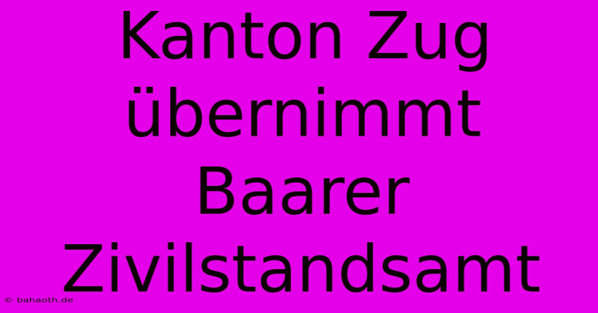 Kanton Zug Übernimmt Baarer Zivilstandsamt