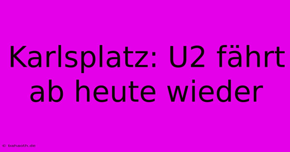 Karlsplatz: U2 Fährt Ab Heute Wieder