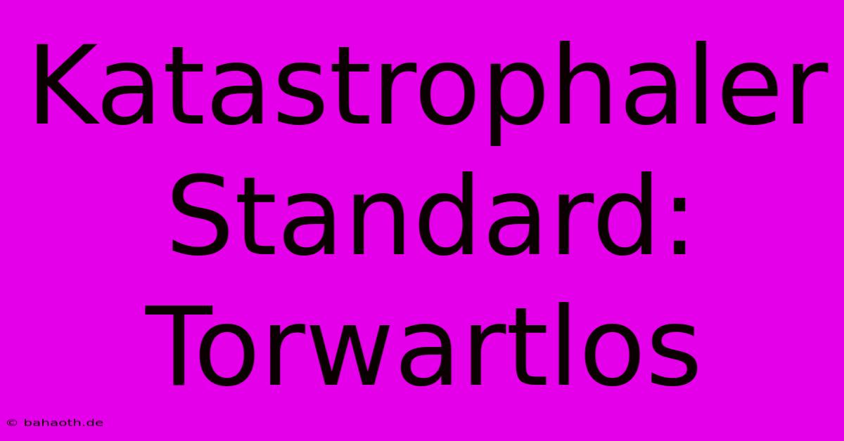 Katastrophaler Standard: Torwartlos