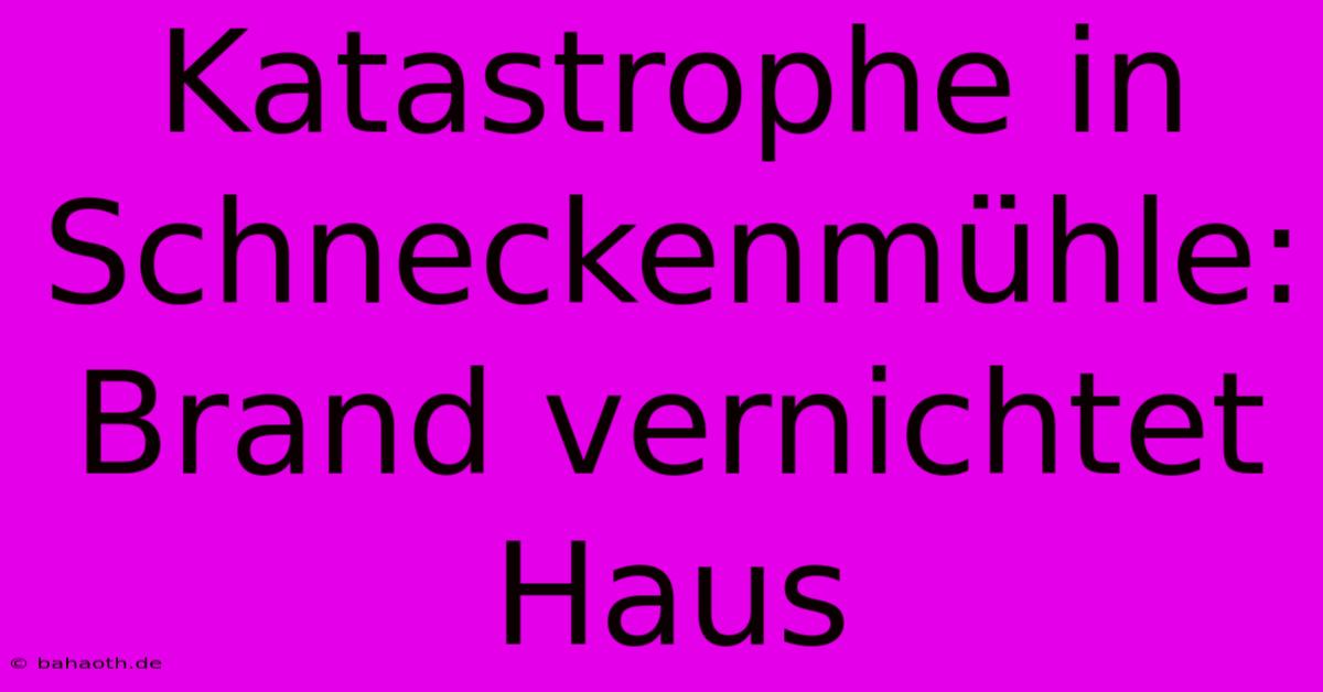 Katastrophe In Schneckenmühle: Brand Vernichtet Haus