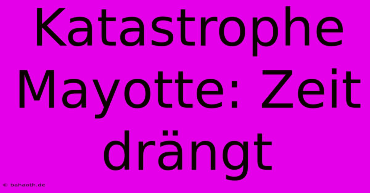 Katastrophe Mayotte: Zeit Drängt