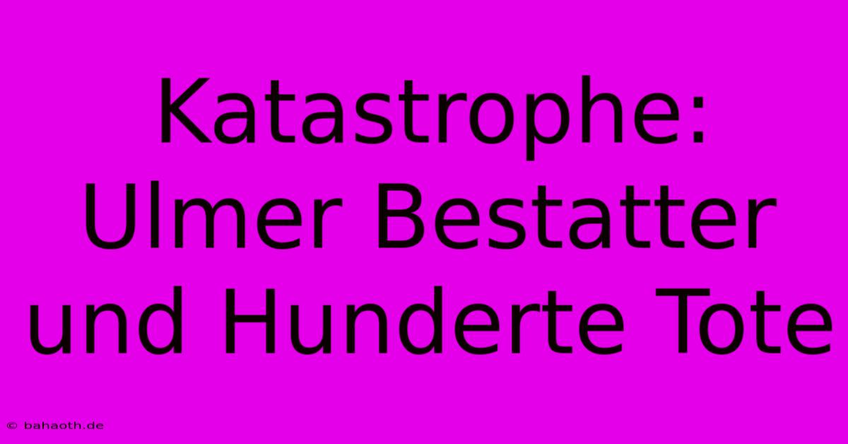 Katastrophe: Ulmer Bestatter Und Hunderte Tote