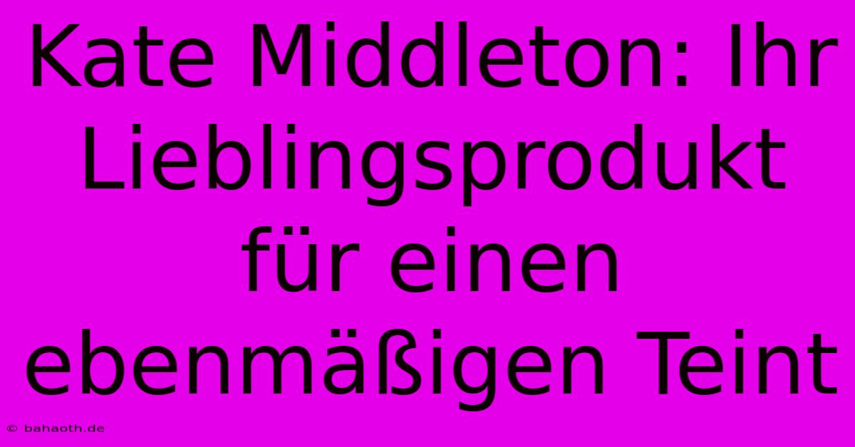 Kate Middleton: Ihr Lieblingsprodukt Für Einen Ebenmäßigen Teint