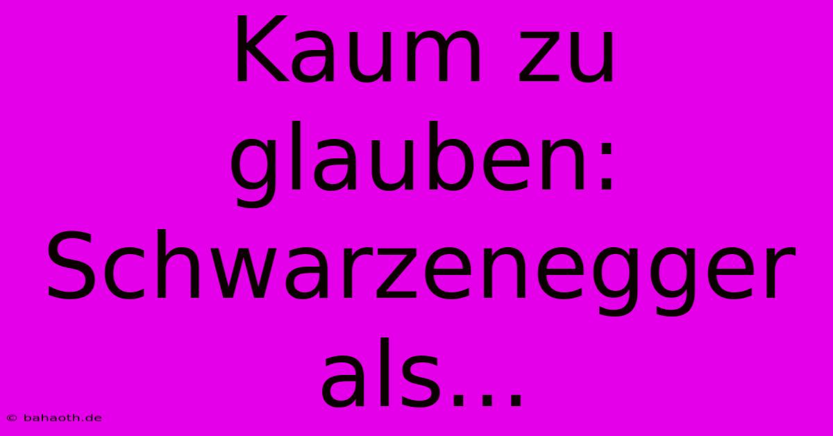 Kaum Zu Glauben: Schwarzenegger Als...