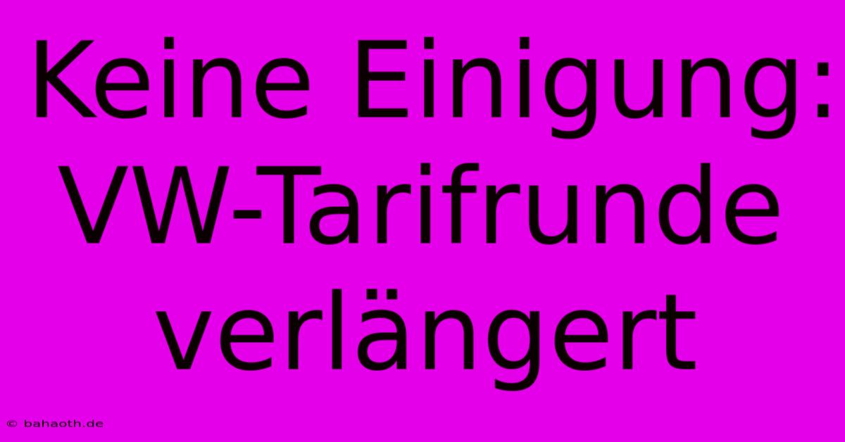 Keine Einigung: VW-Tarifrunde Verlängert