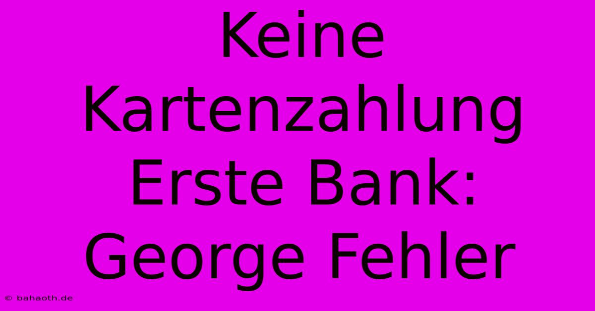 Keine Kartenzahlung Erste Bank: George Fehler