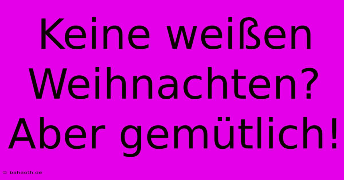 Keine Weißen Weihnachten? Aber Gemütlich!