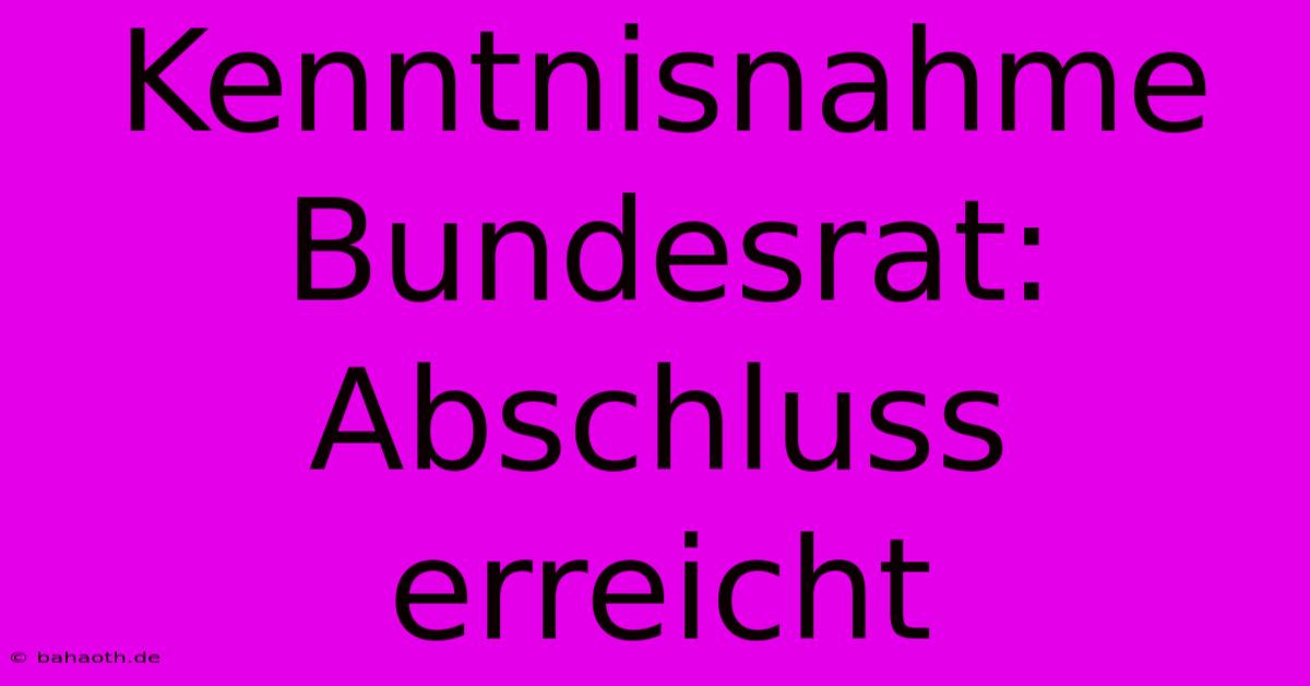 Kenntnisnahme Bundesrat: Abschluss Erreicht