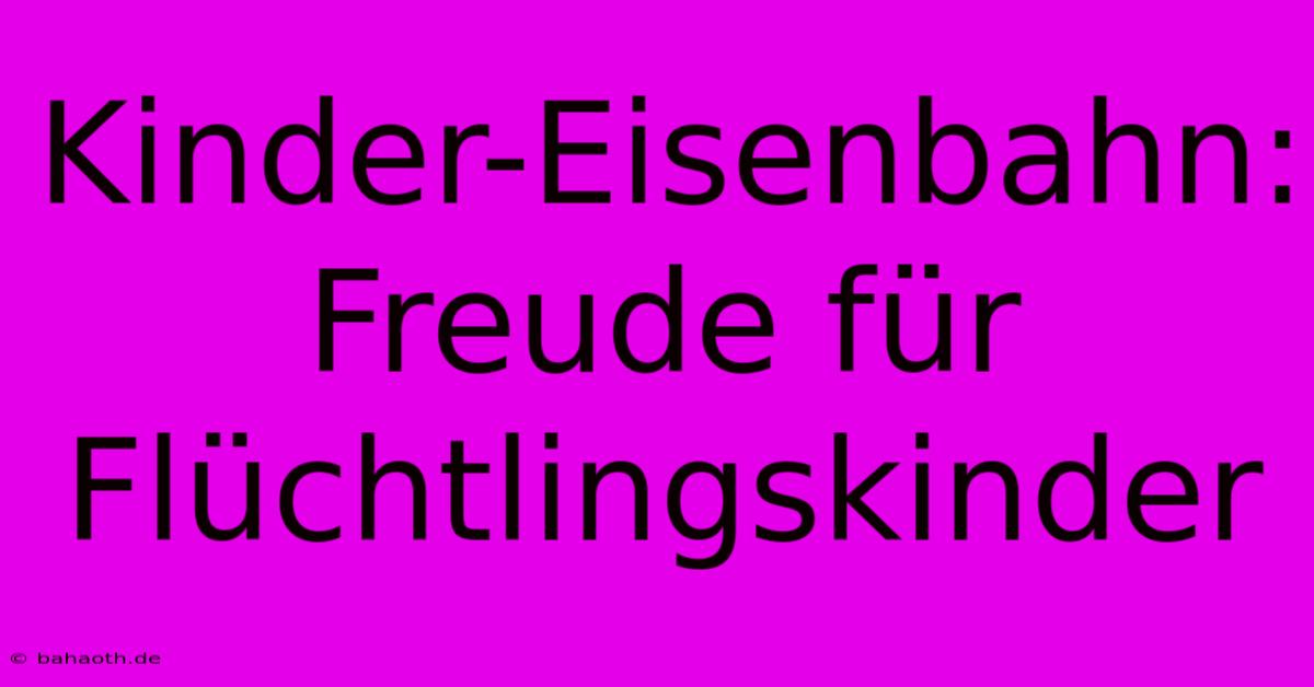 Kinder-Eisenbahn: Freude Für Flüchtlingskinder