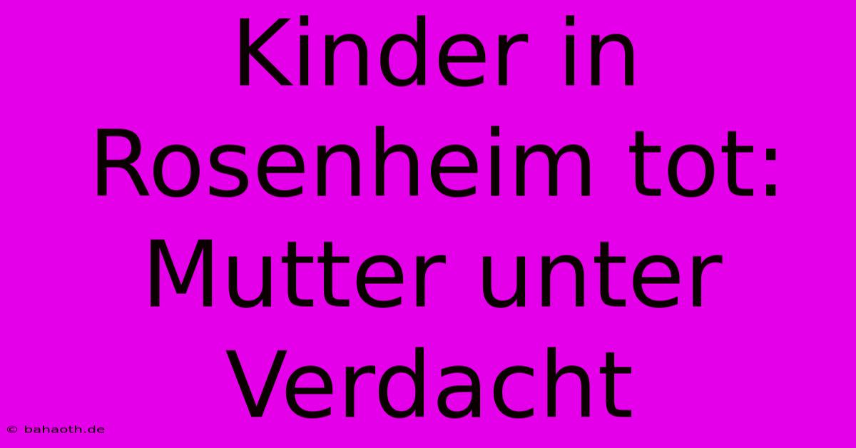 Kinder In Rosenheim Tot: Mutter Unter Verdacht