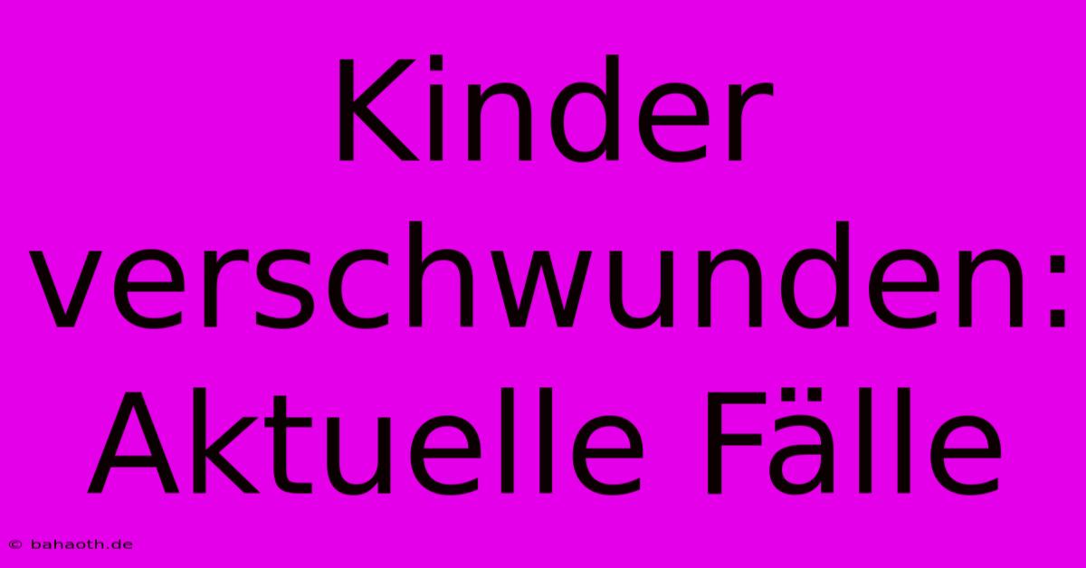 Kinder Verschwunden: Aktuelle Fälle