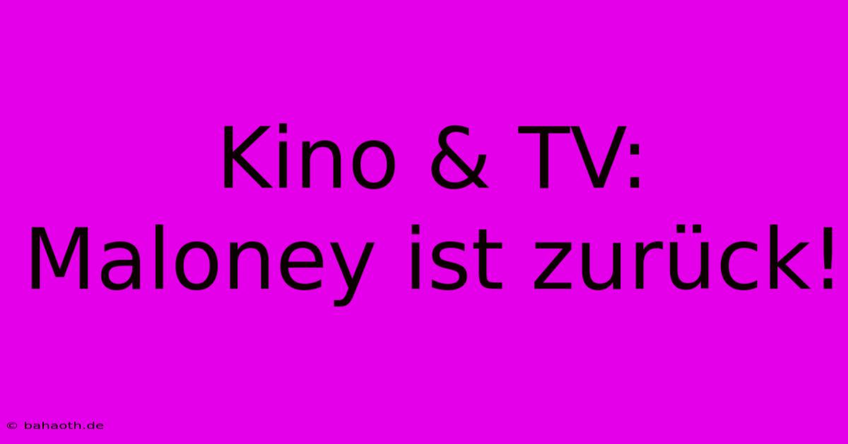 Kino & TV:  Maloney Ist Zurück!