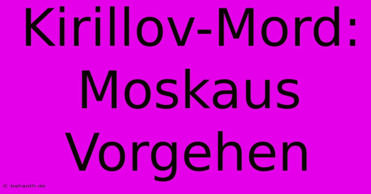 Kirillov-Mord: Moskaus Vorgehen