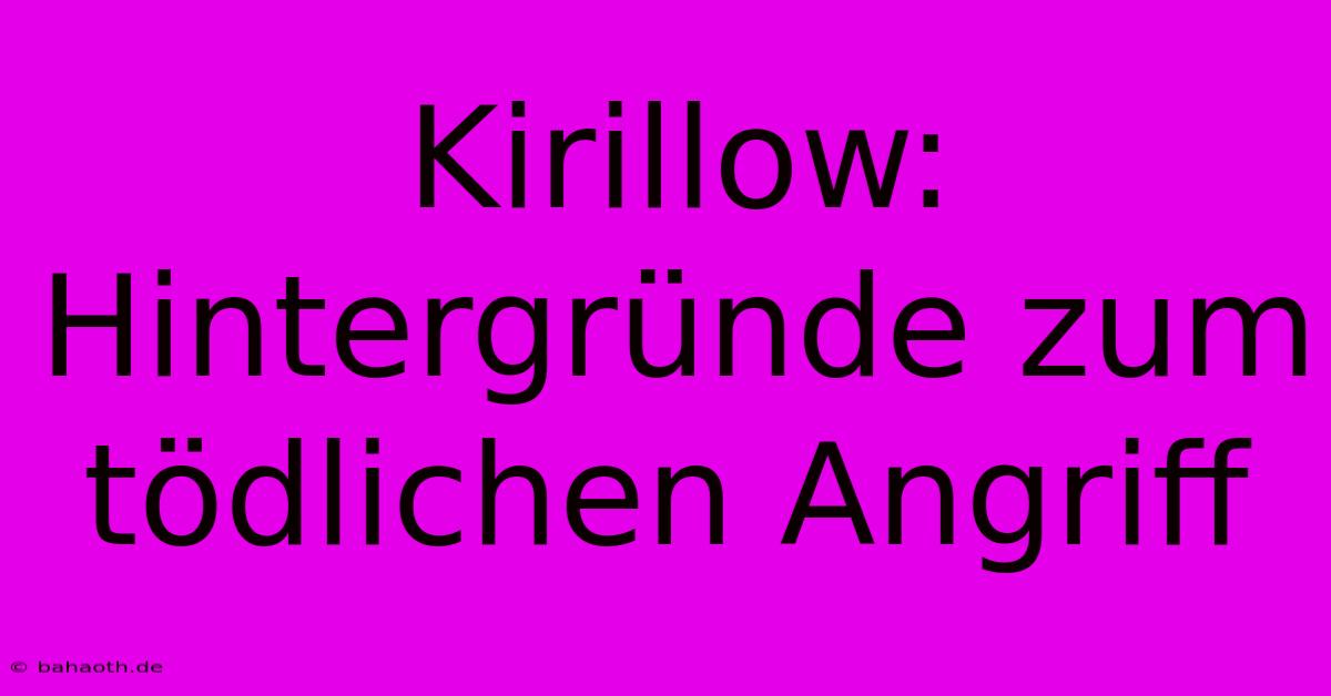 Kirillow: Hintergründe Zum Tödlichen Angriff