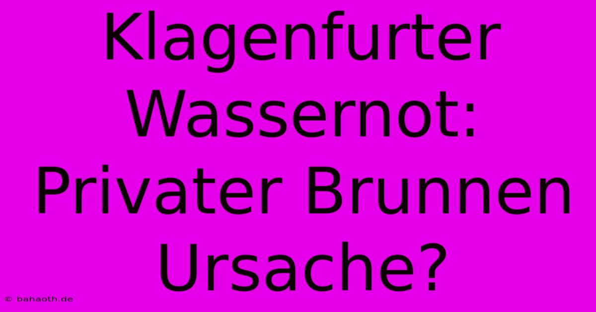 Klagenfurter Wassernot: Privater Brunnen Ursache?