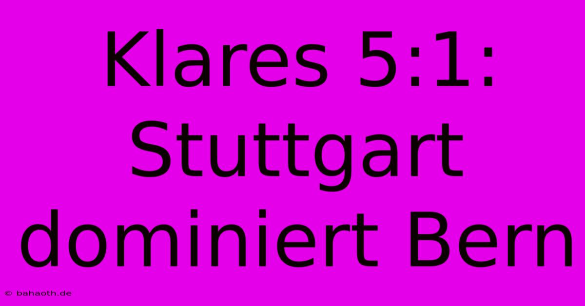 Klares 5:1: Stuttgart Dominiert Bern