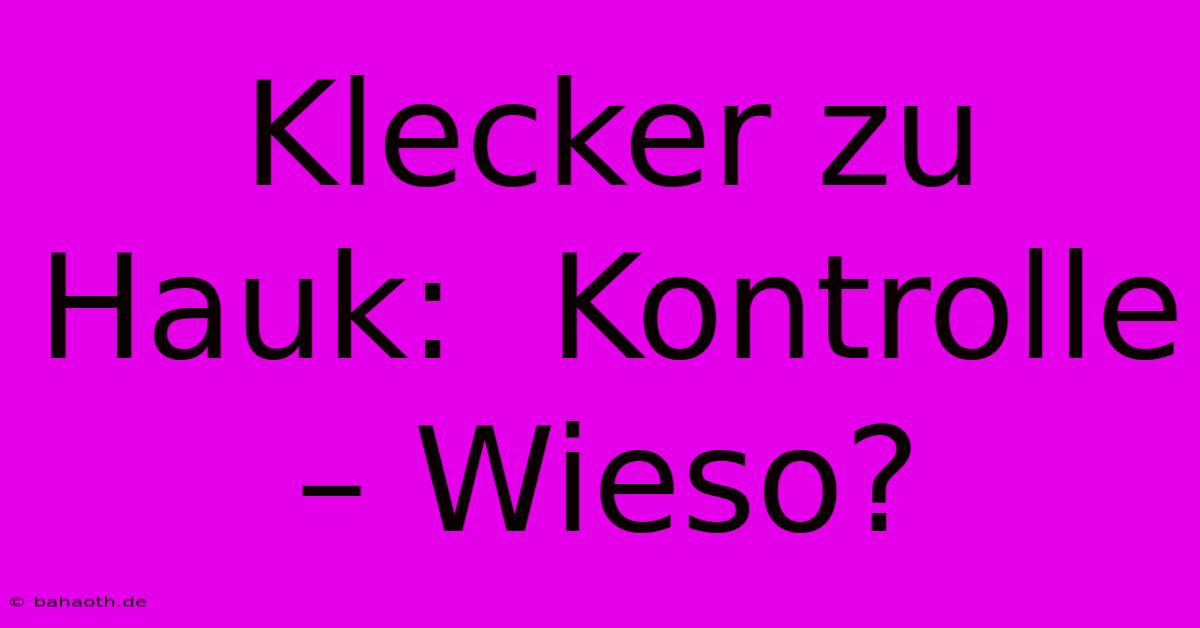 Klecker Zu Hauk:  Kontrolle – Wieso?