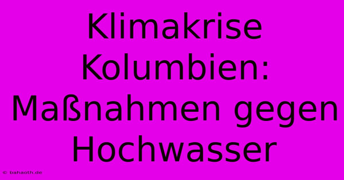 Klimakrise Kolumbien: Maßnahmen Gegen Hochwasser