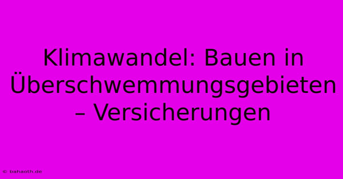 Klimawandel: Bauen In Überschwemmungsgebieten – Versicherungen