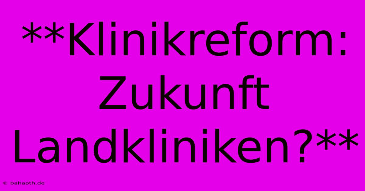 **Klinikreform: Zukunft Landkliniken?**