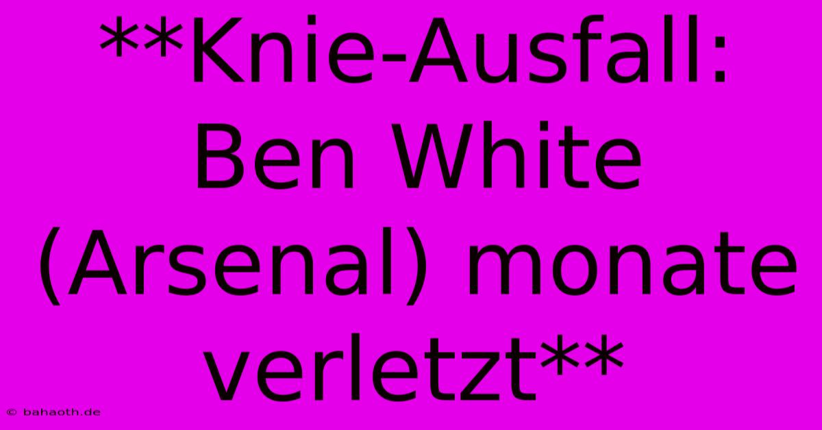 **Knie-Ausfall: Ben White (Arsenal) Monate Verletzt**