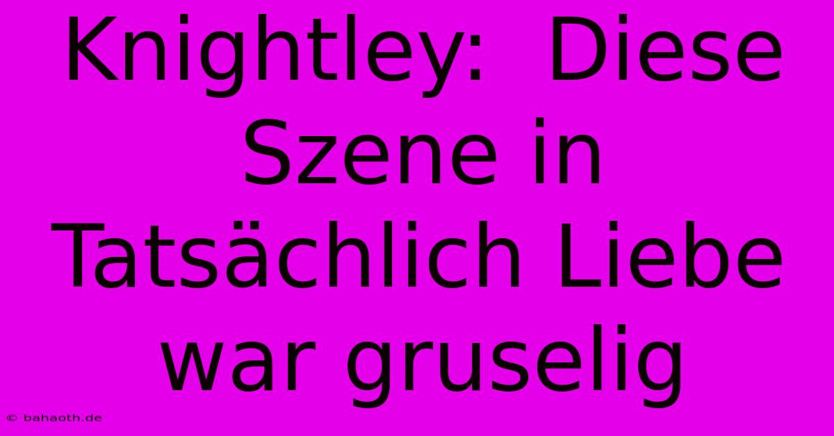 Knightley:  Diese Szene In Tatsächlich Liebe War Gruselig