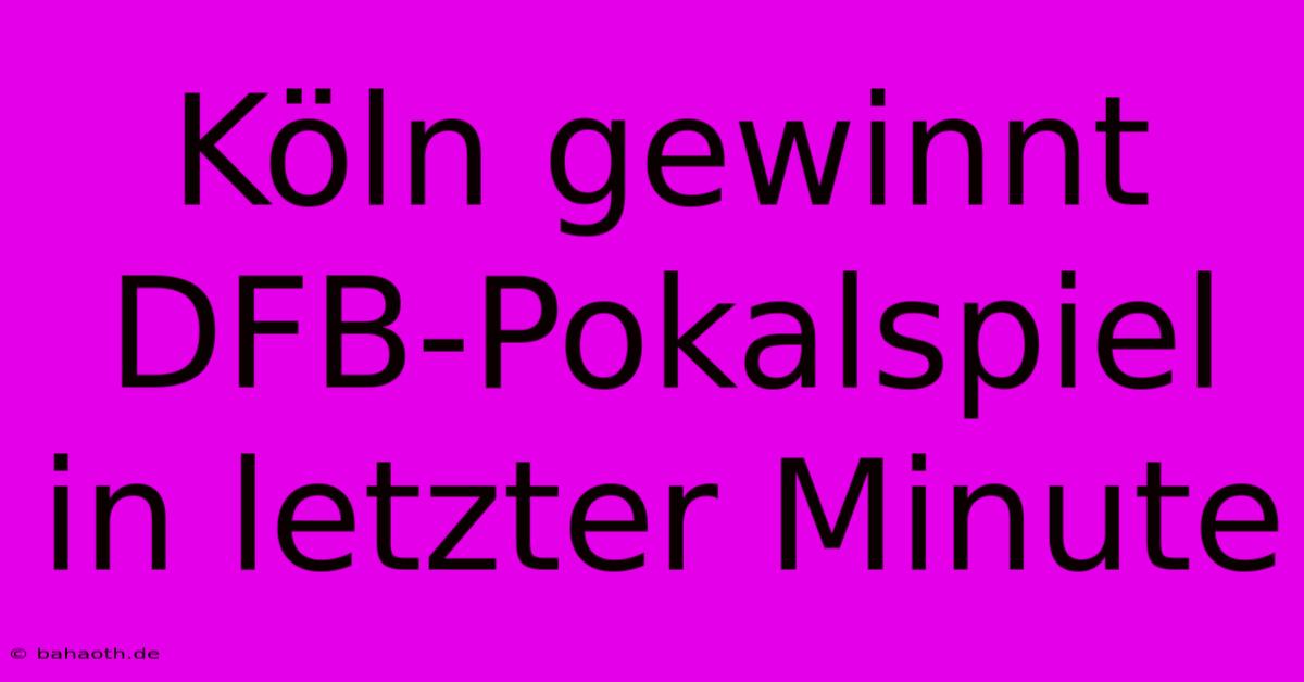 Köln Gewinnt DFB-Pokalspiel In Letzter Minute