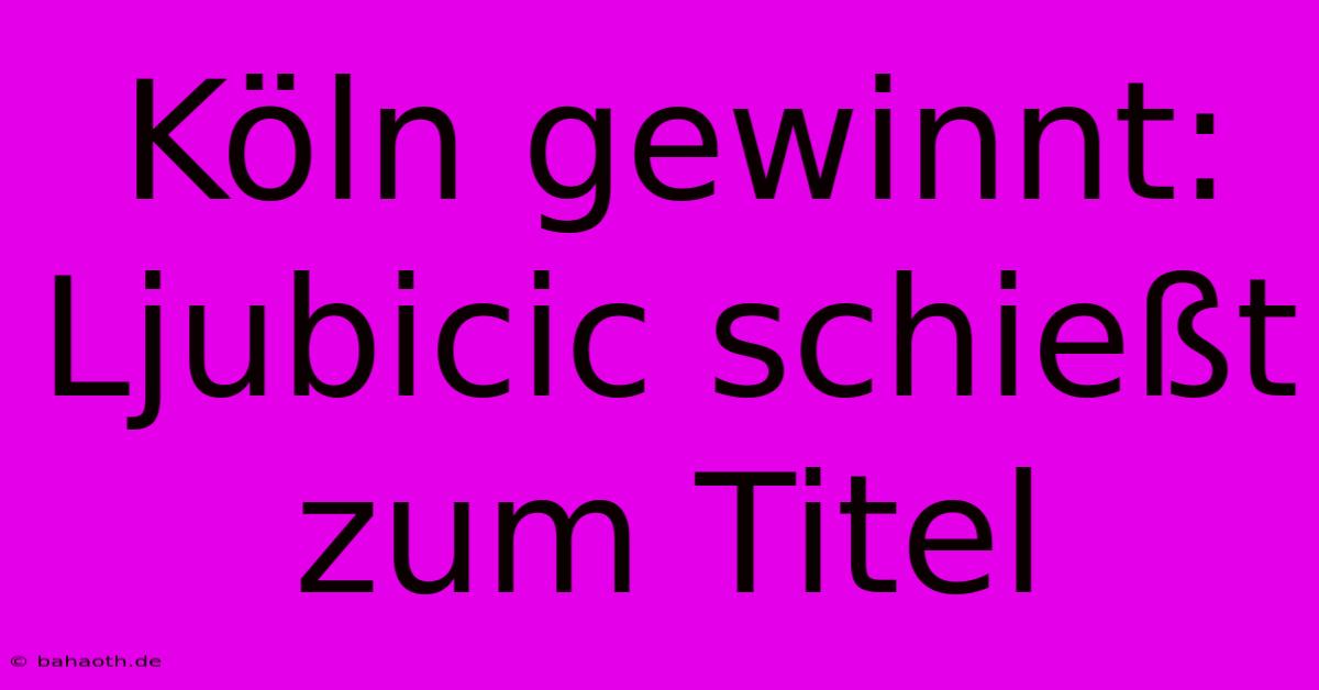 Köln Gewinnt: Ljubicic Schießt Zum Titel